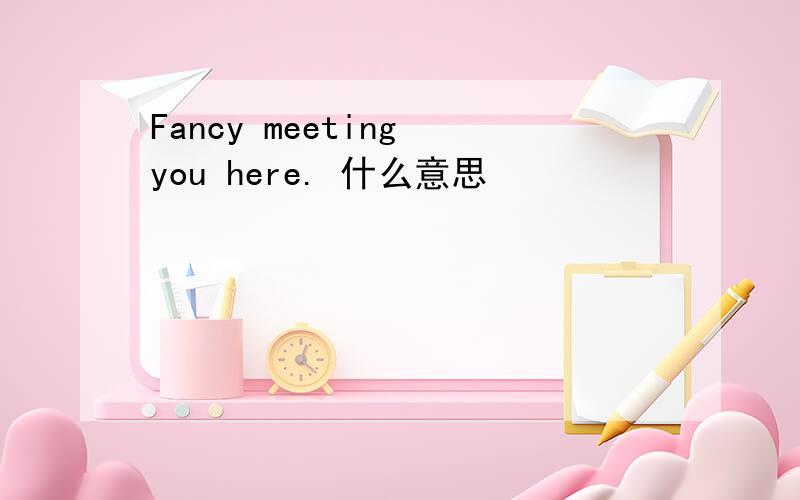 Fancy meeting you here. 什么意思