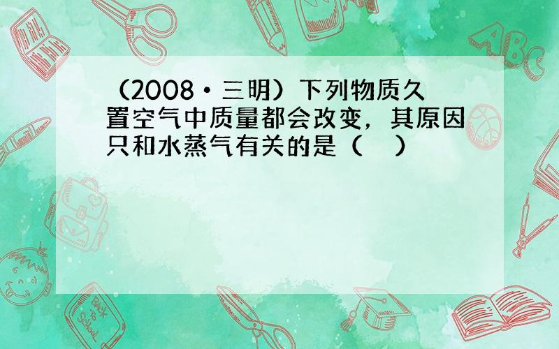 （2008•三明）下列物质久置空气中质量都会改变，其原因只和水蒸气有关的是（　　）