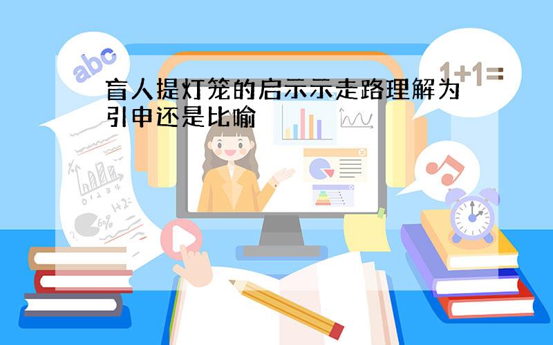 盲人提灯笼的启示示走路理解为引申还是比喻