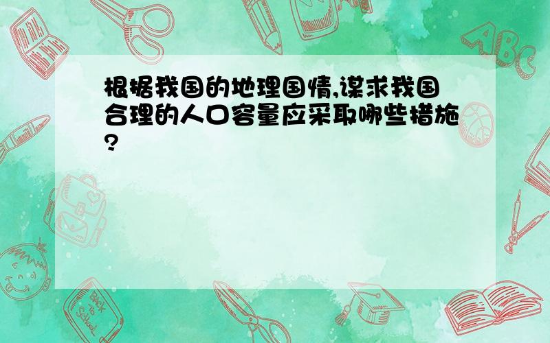 根据我国的地理国情,谋求我国合理的人口容量应采取哪些措施?