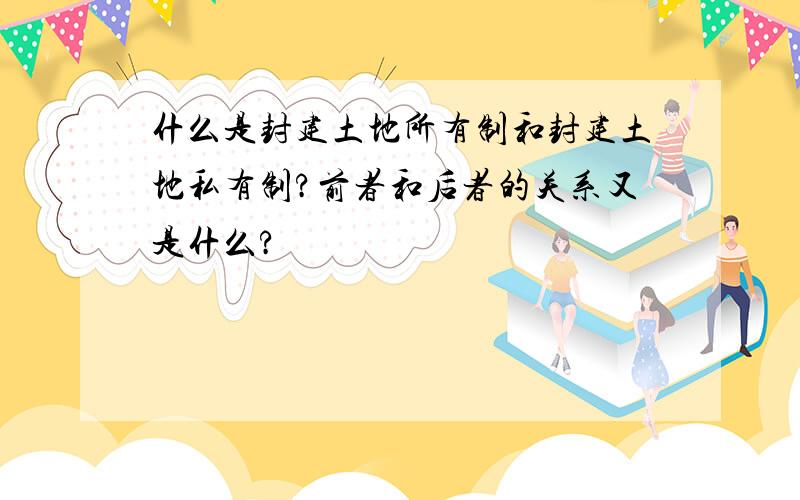 什么是封建土地所有制和封建土地私有制?前者和后者的关系又是什么?