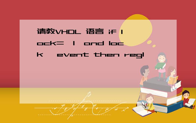 请教VHDL 语言 if lock='1'and lock 'event then regl