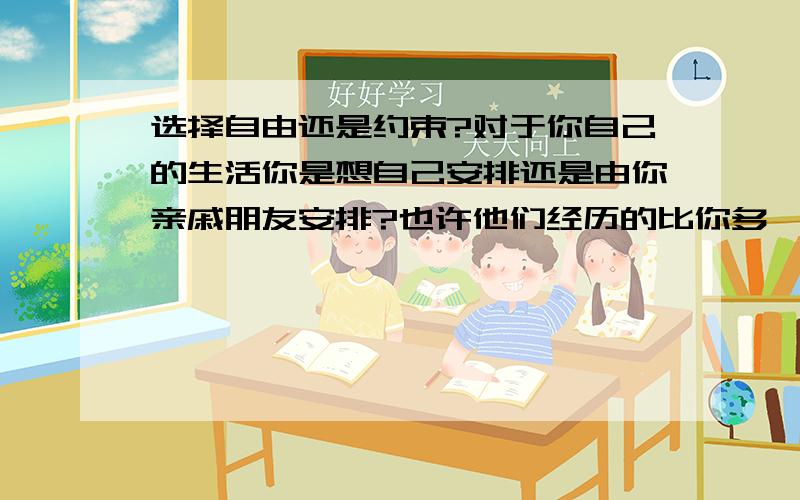 选择自由还是约束?对于你自己的生活你是想自己安排还是由你亲戚朋友安排?也许他们经历的比你多,或许他们给你安排会好,但是也