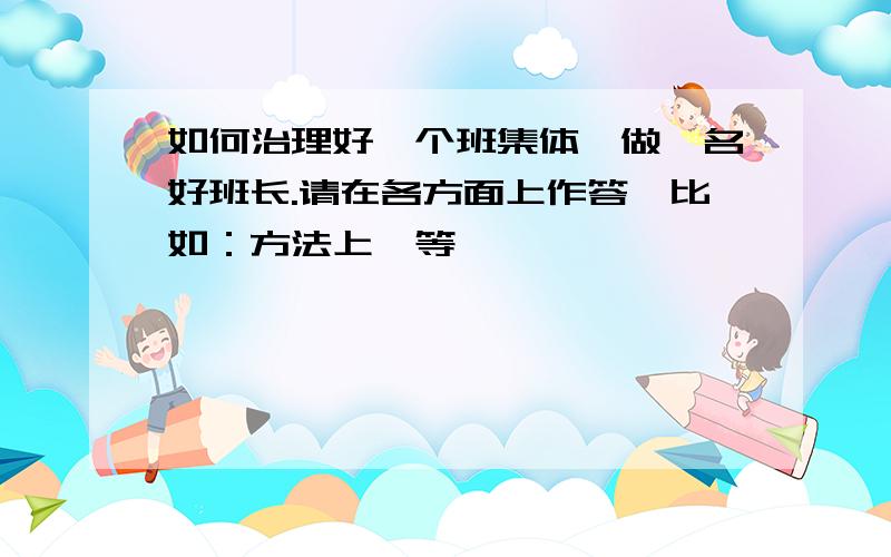 如何治理好一个班集体,做一名好班长.请在各方面上作答,比如：方法上,等