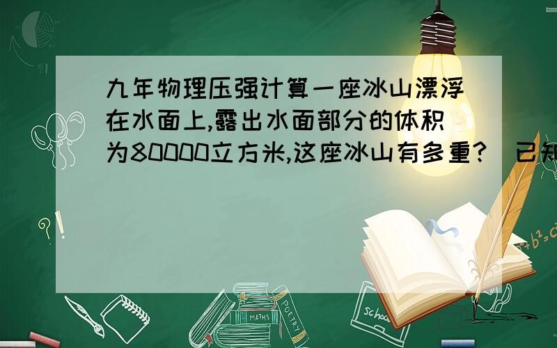 九年物理压强计算一座冰山漂浮在水面上,露出水面部分的体积为80000立方米,这座冰山有多重?（已知冰的密度为0.9g/c