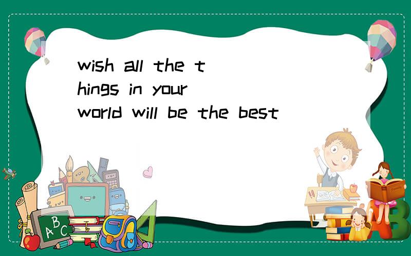 wish all the things in your world will be the best