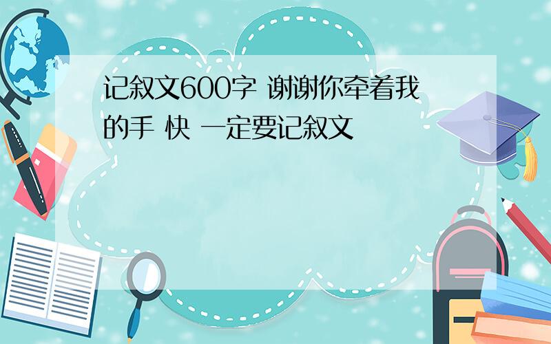 记叙文600字 谢谢你牵着我的手 快 一定要记叙文