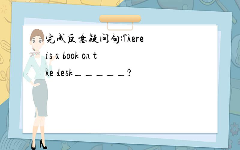 完成反意疑问句:There is a book on the desk_____?