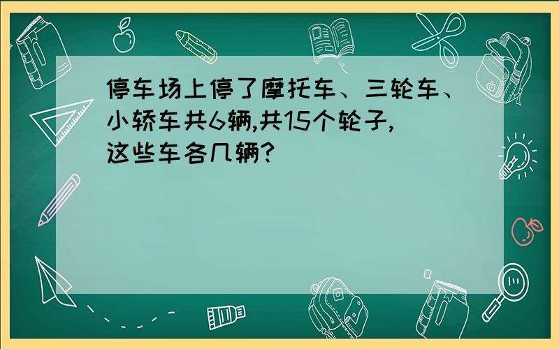 停车场上停了摩托车、三轮车、小轿车共6辆,共15个轮子,这些车各几辆?