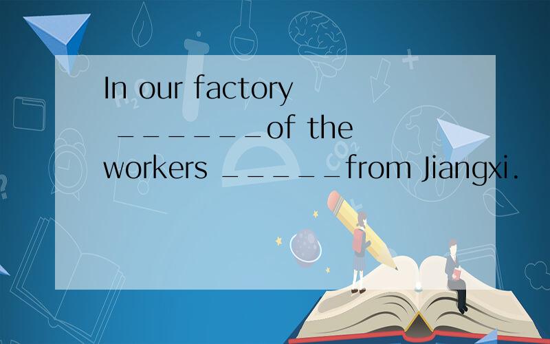 In our factory ______of the workers _____from Jiangxi.