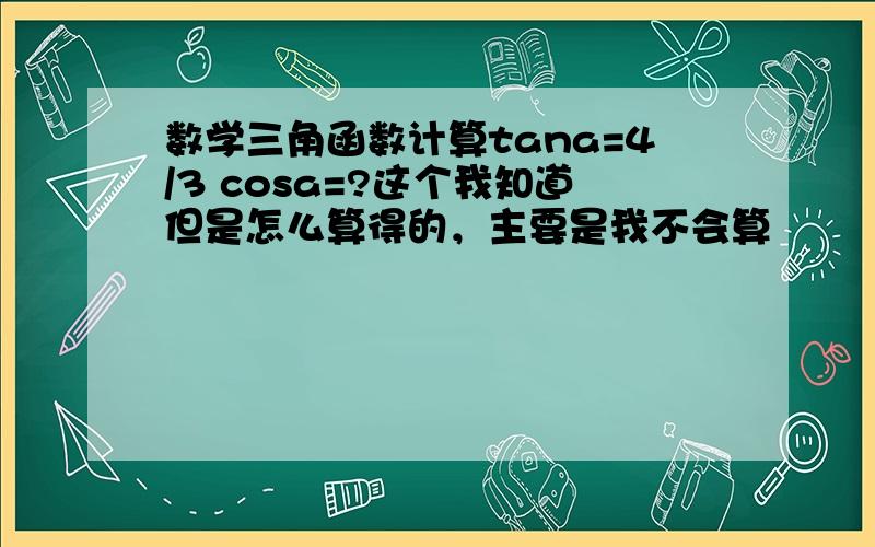 数学三角函数计算tana=4/3 cosa=?这个我知道但是怎么算得的，主要是我不会算