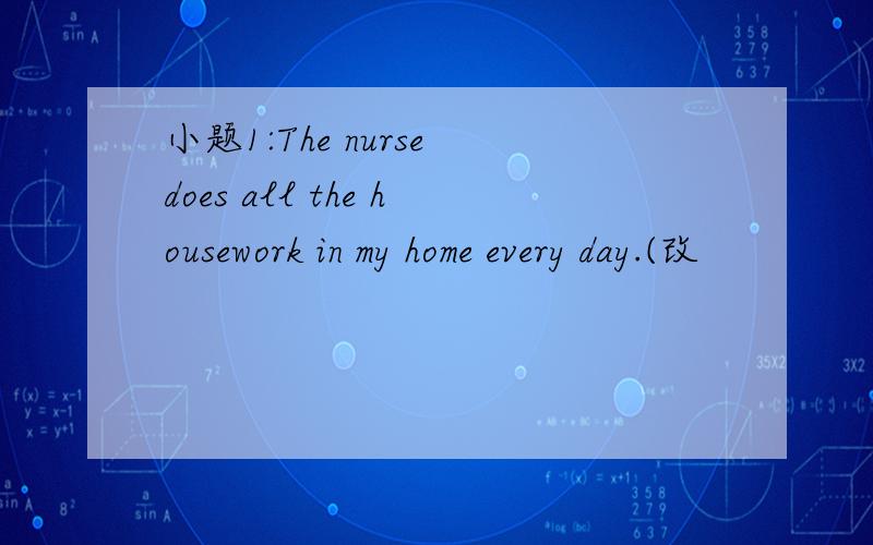 小题1:The nurse does all the housework in my home every day.(改