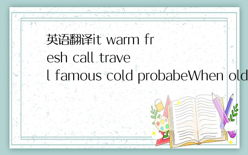 英语翻译it warm fresh call travel famous cold probabeWhen old we