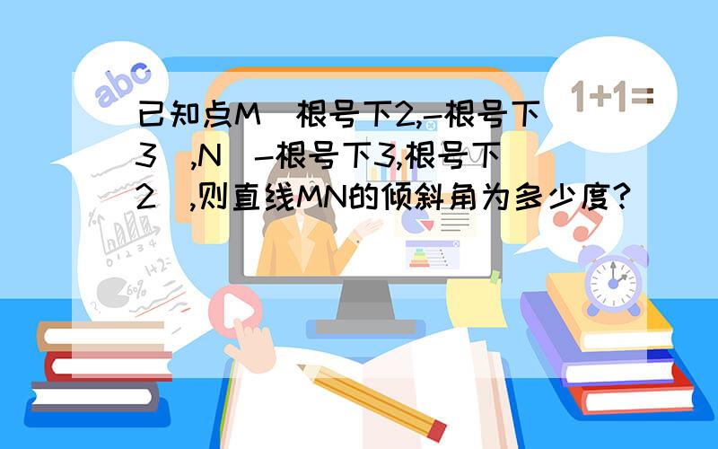 已知点M（根号下2,-根号下3）,N（-根号下3,根号下2),则直线MN的倾斜角为多少度?