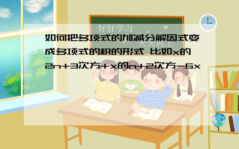 如何把多项式的加减分解因式变成多项式的积的形式 比如x的2n+3次方+x的n+2次方-6x