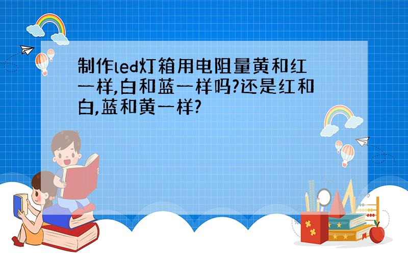 制作led灯箱用电阻量黄和红一样,白和蓝一样吗?还是红和白,蓝和黄一样?