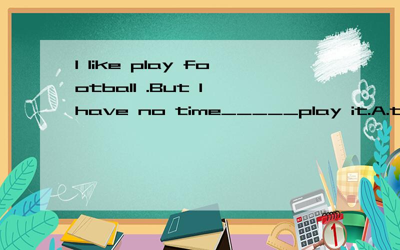 I like play football .But I have no time_____play it.A.to B.