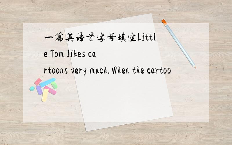 一篇英语首字母填空Little Tom likes cartoons very much.When the cartoo