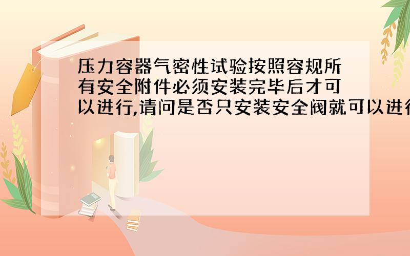 压力容器气密性试验按照容规所有安全附件必须安装完毕后才可以进行,请问是否只安装安全阀就可以进行该试