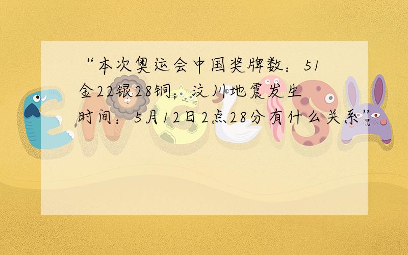 “本次奥运会中国奖牌数：51金22银28铜；汶川地震发生时间：5月12日2点28分有什么关系”