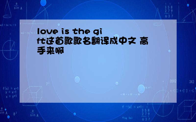 love is the gift这首歌歌名翻译成中文 高手来啊