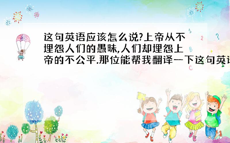 这句英语应该怎么说?上帝从不埋怨人们的愚昧,人们却埋怨上帝的不公平.那位能帮我翻译一下这句英语,我记得是那个外国人说的!