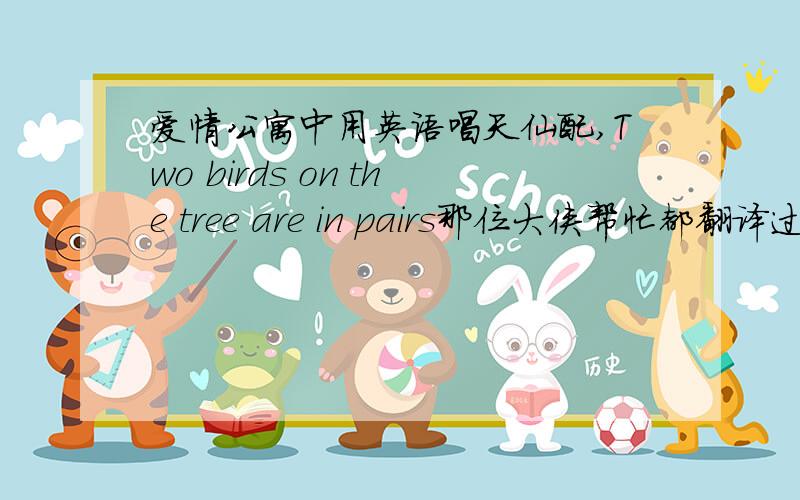 爱情公寓中用英语唱天仙配,Two birds on the tree are in pairs那位大侠帮忙都翻译过来?谢