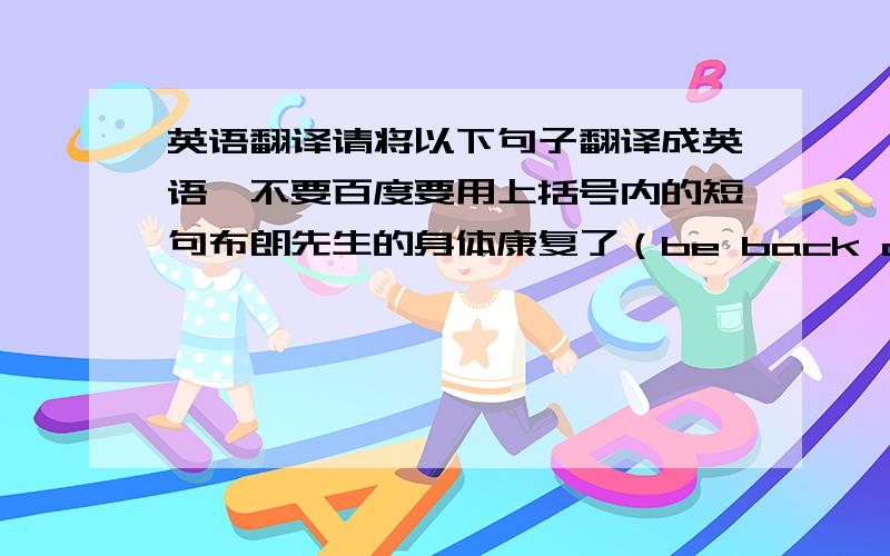 英语翻译请将以下句子翻译成英语,不要百度要用上括号内的短句布朗先生的身体康复了（be back on one's fee