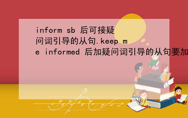 inform sb 后可接疑问词引导的从句.keep me informed 后加疑问词引导的从句要加of