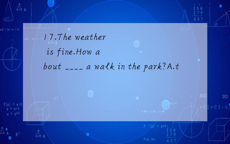 17.The weather is fine.How about ____ a walk in the park?A.t