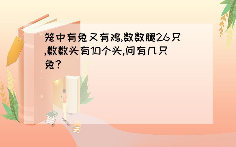 笼中有兔又有鸡,数数腿26只,数数头有10个头,问有几只兔?