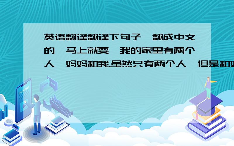 英语翻译翻译下句子,翻成中文的,马上就要,我的家里有两个人,妈妈和我.虽然只有两个人,但是和妈妈在一起的每分每秒,每时每