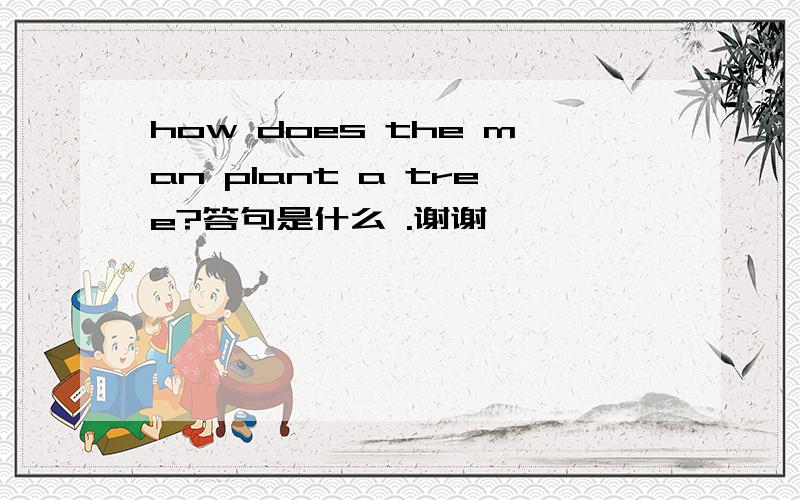 how does the man plant a tree?答句是什么 .谢谢