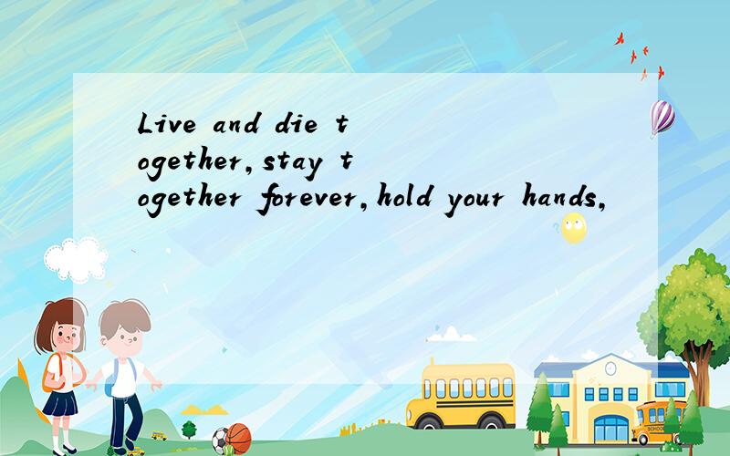 Live and die together,stay together forever,hold your hands,