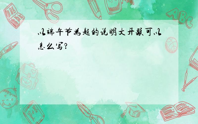 以端午节为题的说明文开头可以怎么写?