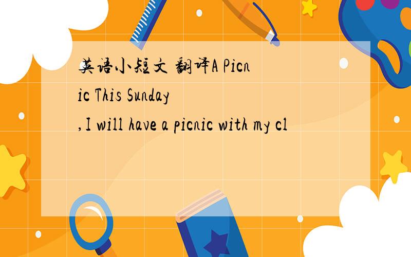 英语小短文 翻译A Picnic This Sunday,I will have a picnic with my cl