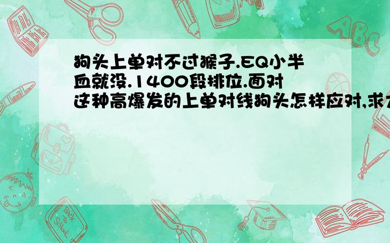 狗头上单对不过猴子.EQ小半血就没.1400段排位.面对这种高爆发的上单对线狗头怎样应对,求大神指导.