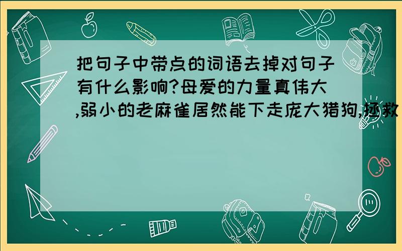 把句子中带点的词语去掉对句子有什么影响?母爱的力量真伟大,弱小的老麻雀居然能下走庞大猎狗,拯救了小