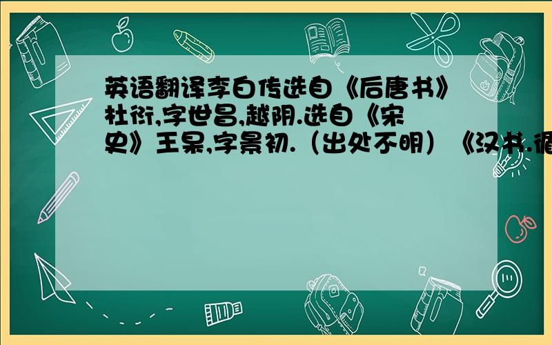 英语翻译李白传选自《后唐书》杜衍,字世昌,越阴.选自《宋史》王杲,字景初.（出处不明）《汉书.循吏传》