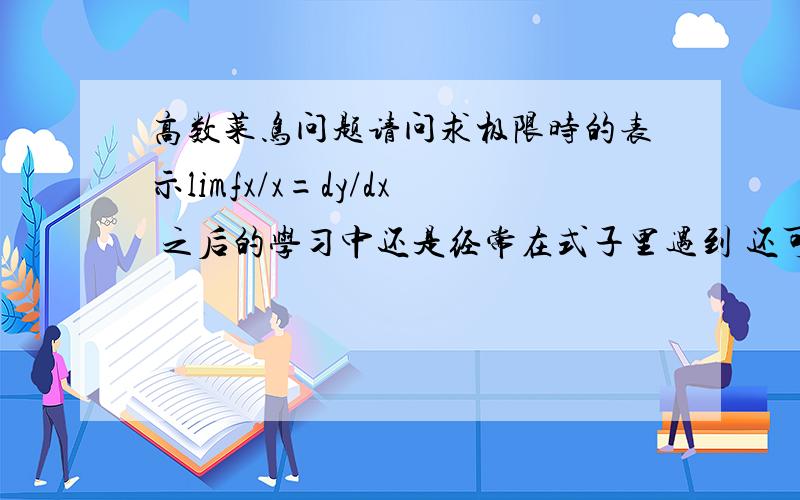 高数菜鸟问题请问求极限时的表示limfx/x=dy/dx 之后的学习中还是经常在式子里遇到 还可以带着计算