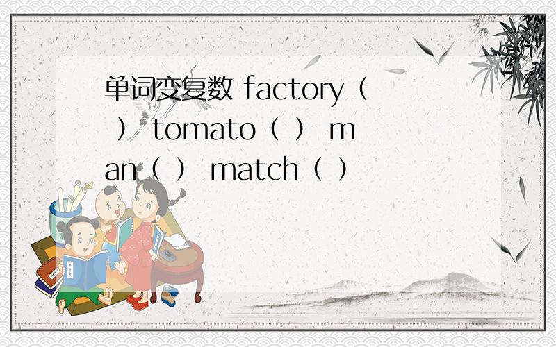 单词变复数 factory（ ） tomato（ ） man（ ） match（ ）