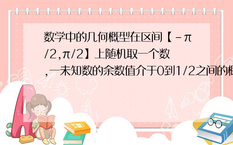 数学中的几何概型在区间【-π/2,π/2】上随机取一个数,一未知数的余数值介于0到1/2之间的概率为多少?