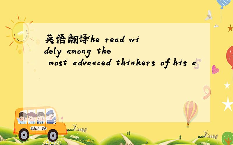 英语翻译he read widely among the most advanced thinkers of his a