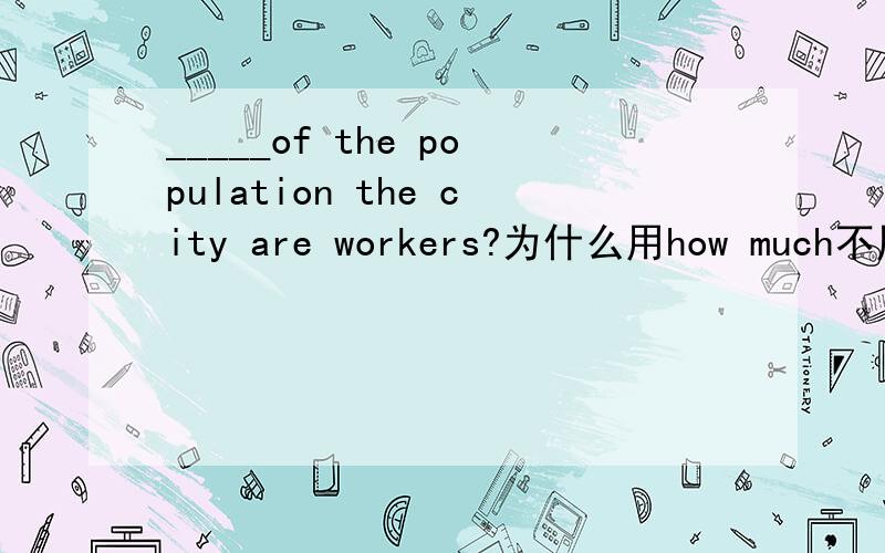 _____of the population the city are workers?为什么用how much不用 h