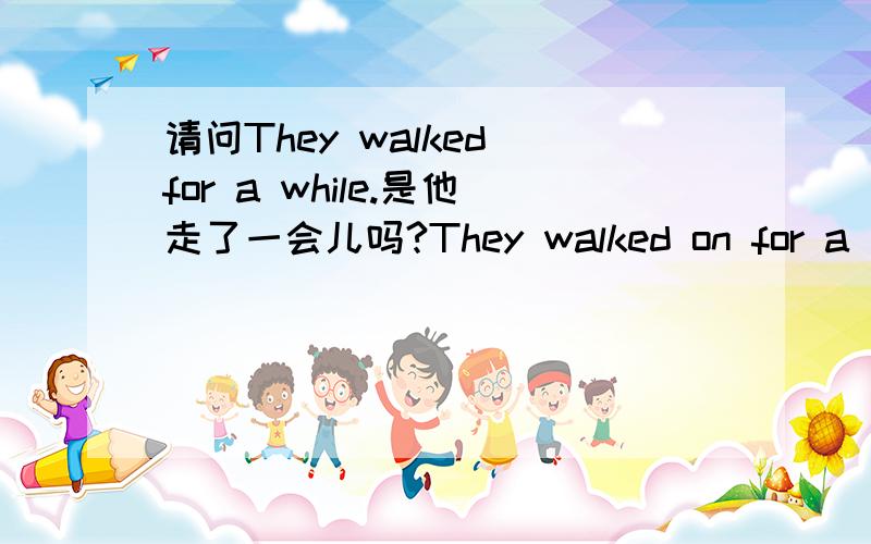 请问They walked for a while.是他走了一会儿吗?They walked on for a