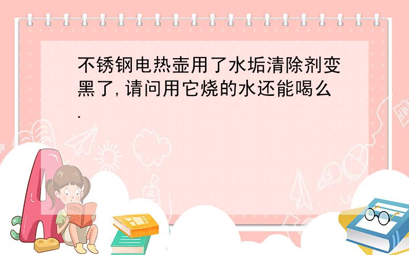 不锈钢电热壶用了水垢清除剂变黑了,请问用它烧的水还能喝么.