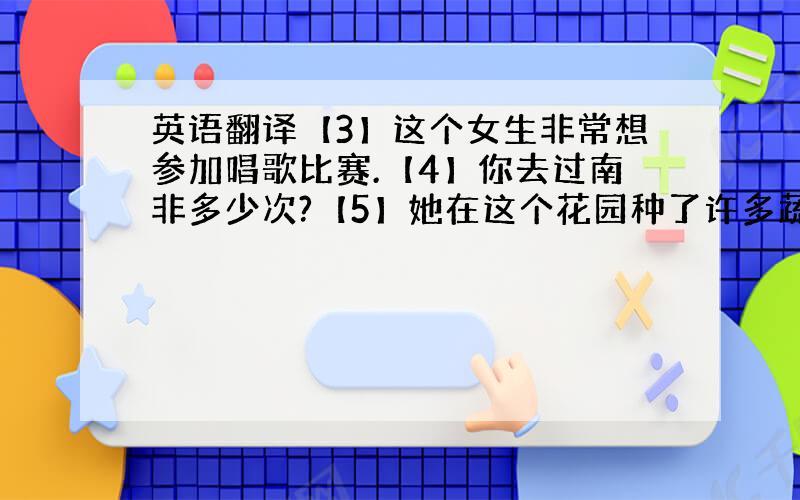 英语翻译【3】这个女生非常想参加唱歌比赛.【4】你去过南非多少次?【5】她在这个花园种了许多蔬菜,花.【6】我的朋友努力