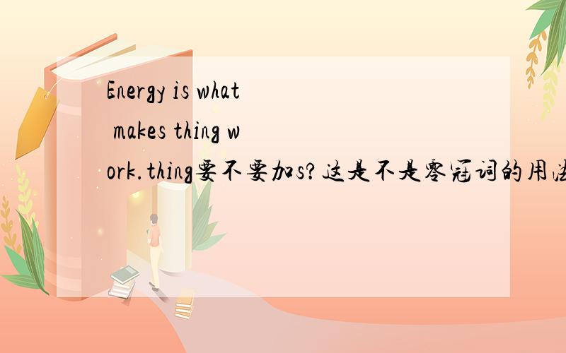 Energy is what makes thing work.thing要不要加s?这是不是零冠词的用法?