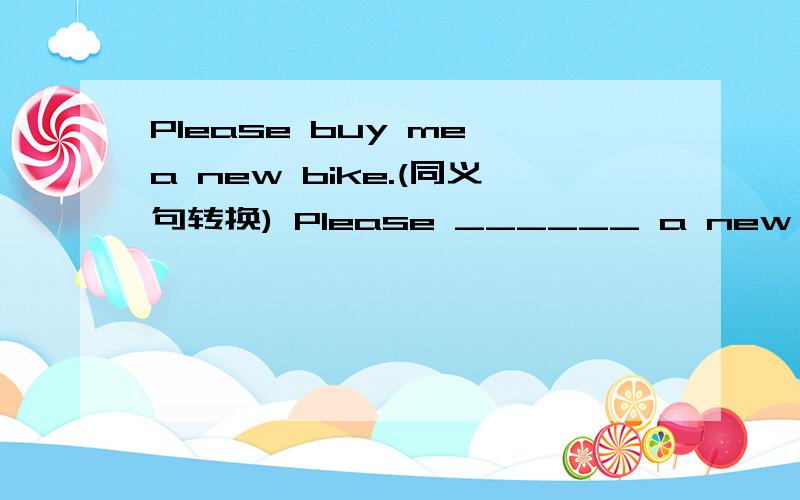 Please buy me a new bike.(同义句转换) Please ______ a new bike __