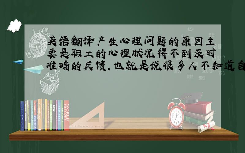 英语翻译产生心理问题的原因主要是职工的心理状况得不到及时准确的反馈,也就是说很多人不知道自己存在心理问题.某些机构虽然有